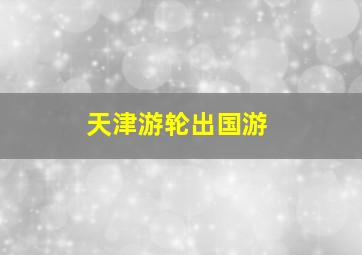 天津游轮出国游