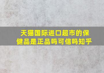 天猫国际进口超市的保健品是正品吗可信吗知乎