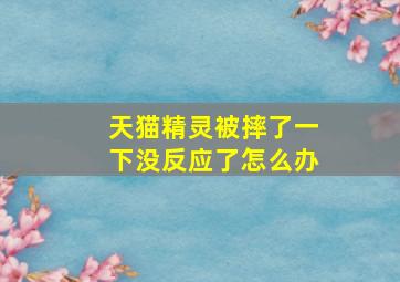 天猫精灵被摔了一下没反应了怎么办