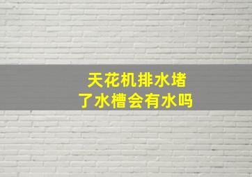 天花机排水堵了水槽会有水吗