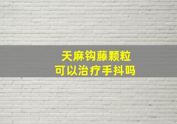 天麻钩藤颗粒可以治疗手抖吗