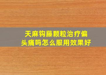 天麻钩藤颗粒治疗偏头痛吗怎么服用效果好