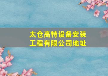 太仓高特设备安装工程有限公司地址