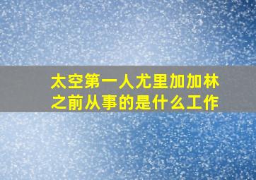 太空第一人尤里加加林之前从事的是什么工作