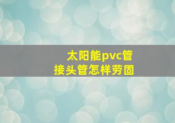 太阳能pvc管接头管怎样劳固