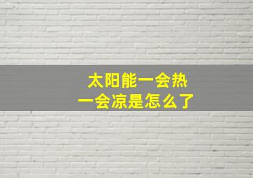 太阳能一会热一会凉是怎么了