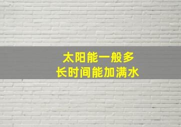 太阳能一般多长时间能加满水