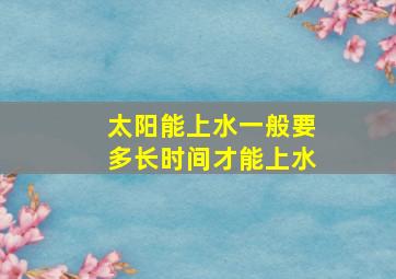 太阳能上水一般要多长时间才能上水