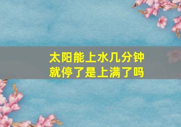 太阳能上水几分钟就停了是上满了吗