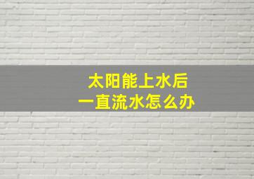 太阳能上水后一直流水怎么办