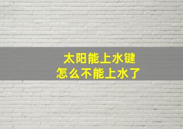 太阳能上水键怎么不能上水了