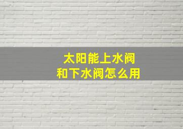 太阳能上水阀和下水阀怎么用