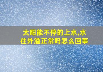 太阳能不停的上水,水往外溢正常吗怎么回事