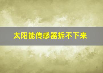 太阳能传感器拆不下来