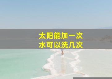 太阳能加一次水可以洗几次