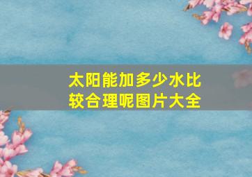 太阳能加多少水比较合理呢图片大全