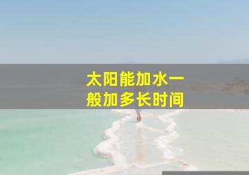 太阳能加水一般加多长时间