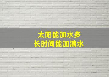 太阳能加水多长时间能加满水