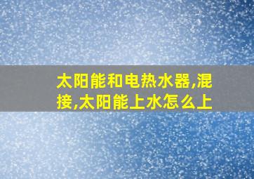 太阳能和电热水器,混接,太阳能上水怎么上