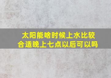 太阳能啥时候上水比较合适晚上七点以后可以吗