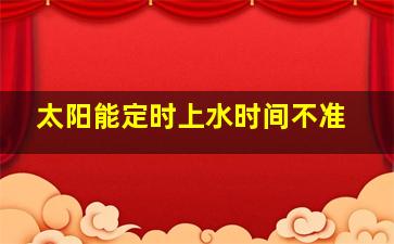 太阳能定时上水时间不准