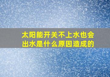 太阳能开关不上水也会出水是什么原因造成的