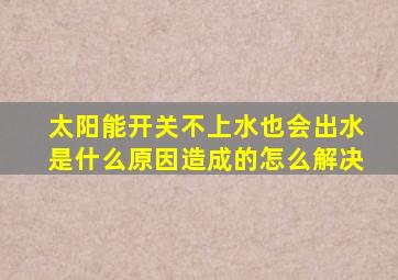 太阳能开关不上水也会出水是什么原因造成的怎么解决