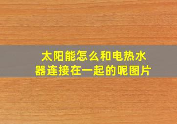 太阳能怎么和电热水器连接在一起的呢图片