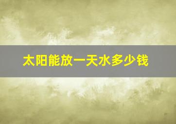 太阳能放一天水多少钱