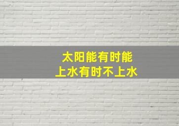 太阳能有时能上水有时不上水