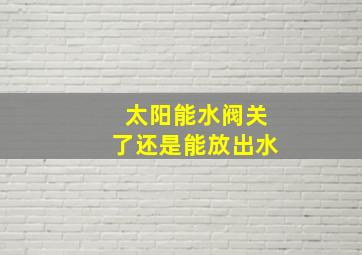 太阳能水阀关了还是能放出水