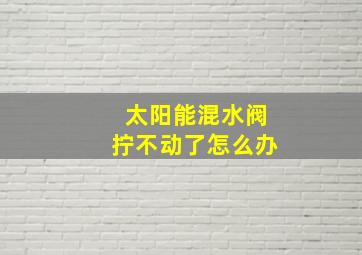 太阳能混水阀拧不动了怎么办