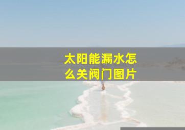 太阳能漏水怎么关阀门图片