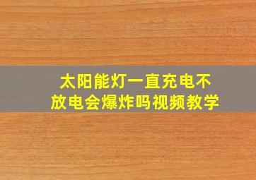 太阳能灯一直充电不放电会爆炸吗视频教学