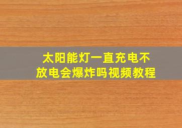 太阳能灯一直充电不放电会爆炸吗视频教程