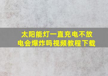 太阳能灯一直充电不放电会爆炸吗视频教程下载