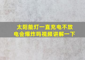 太阳能灯一直充电不放电会爆炸吗视频讲解一下