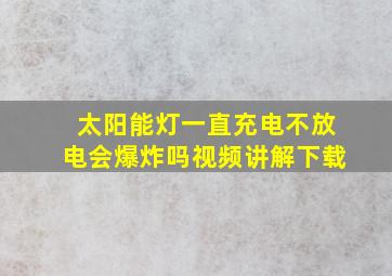 太阳能灯一直充电不放电会爆炸吗视频讲解下载