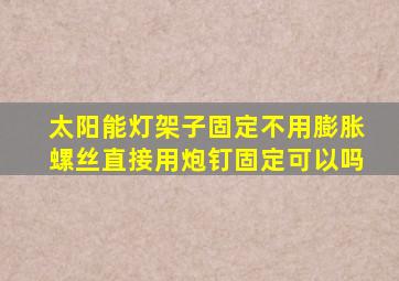 太阳能灯架子固定不用膨胀螺丝直接用炮钉固定可以吗