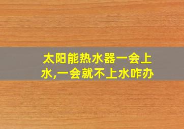 太阳能热水器一会上水,一会就不上水咋办