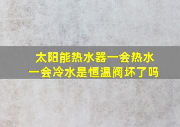 太阳能热水器一会热水一会冷水是恒温阀坏了吗