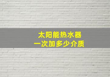 太阳能热水器一次加多少介质