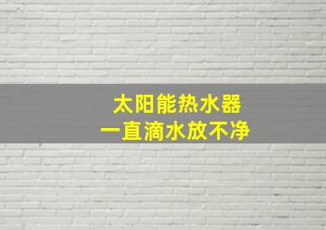 太阳能热水器一直滴水放不净