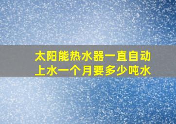 太阳能热水器一直自动上水一个月要多少吨水