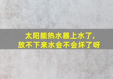 太阳能热水器上水了,放不下来水会不会坏了呀