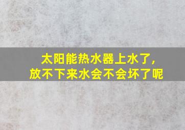 太阳能热水器上水了,放不下来水会不会坏了呢