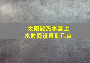 太阳能热水器上水时间设置到几点