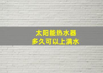 太阳能热水器多久可以上满水