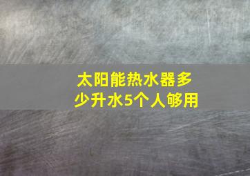 太阳能热水器多少升水5个人够用