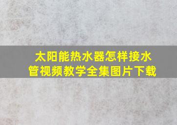 太阳能热水器怎样接水管视频教学全集图片下载